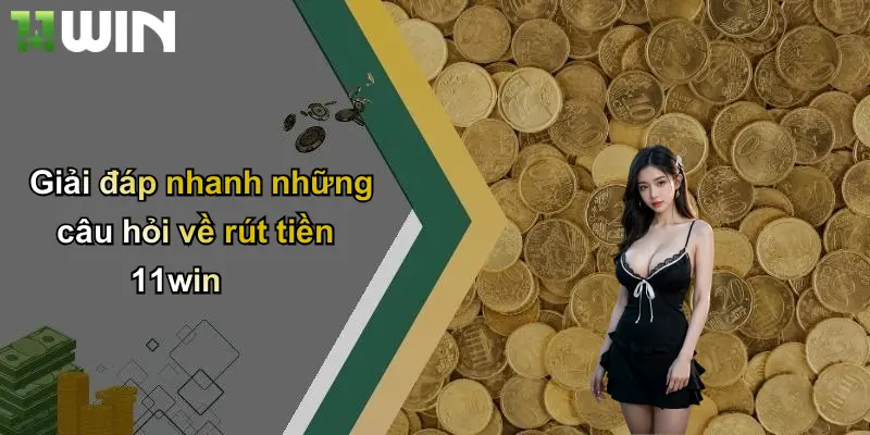 Giải đáp nhanh những câu hỏi về rút tiền 11win