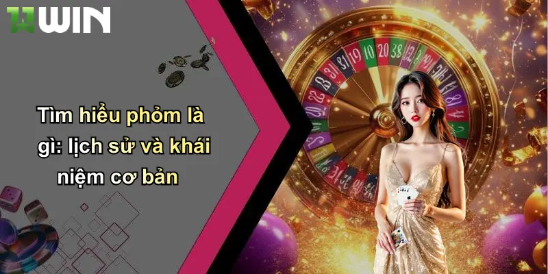 Tìm hiểu phỏm là gì: lịch sử và khái niệm cơ bản