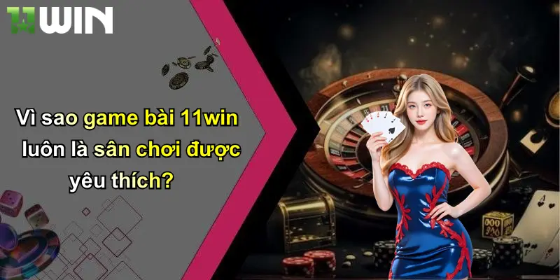 Vì sao game bài 11win luôn là sân chơi được yêu thích?